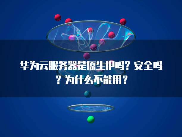 华为云服务器是原生IP吗?安全吗?为什么不能用?