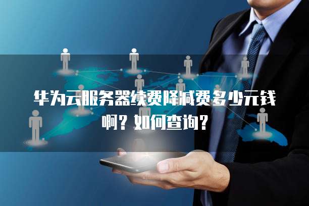华为云服务器续费降减费多少元钱啊?如何查询?