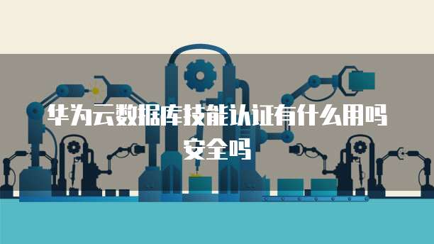 华为云数据库技能认证有什么用吗安全吗