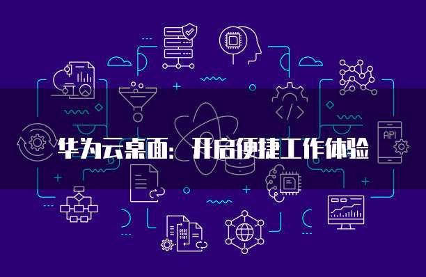 华为云桌面:开启便捷工作体验