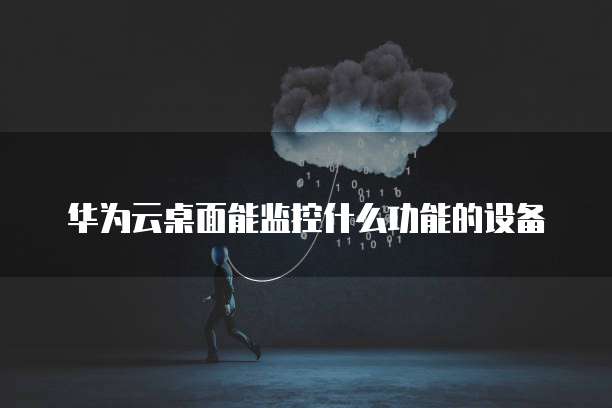 华为云桌面能监控什么功能的设备