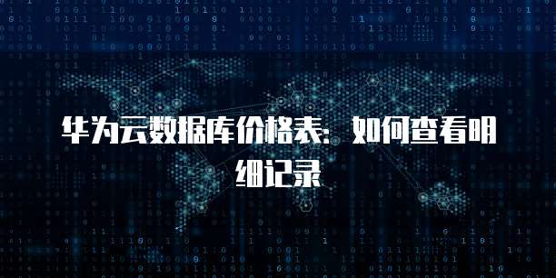 华为云数据库价格表：如何查看明细记录