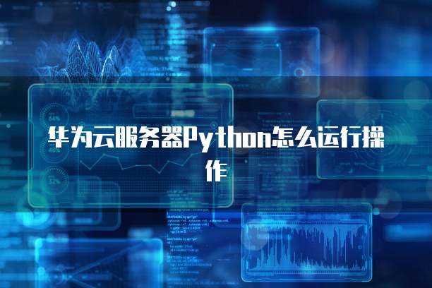 华为云服务器Python怎么运行操作