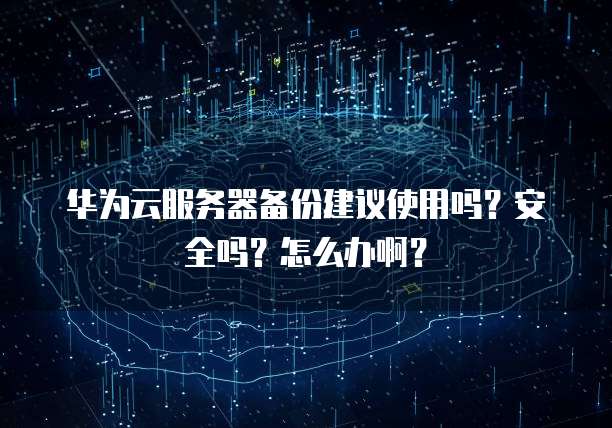 华为云服务器备份建议使用吗?安全吗?怎么办啊?