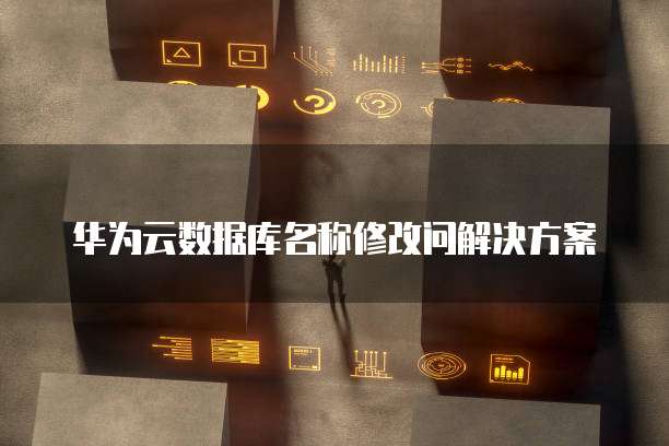 华为云数据库名称修改问解决方案