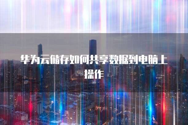 华为云储存如何共享数据到电脑上操作