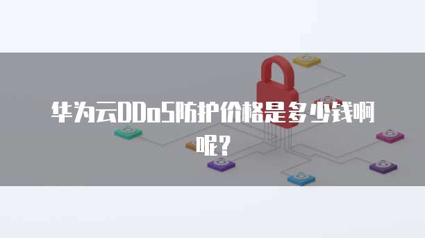 华为云DDoS防护价格是多少钱啊呢?