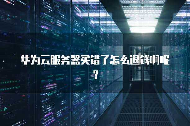 华为云服务器买错了怎么退钱啊呢?