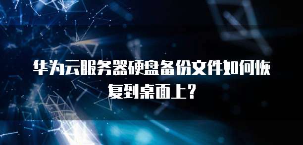 华为云服务器硬盘备份文件如何恢复到桌面上?