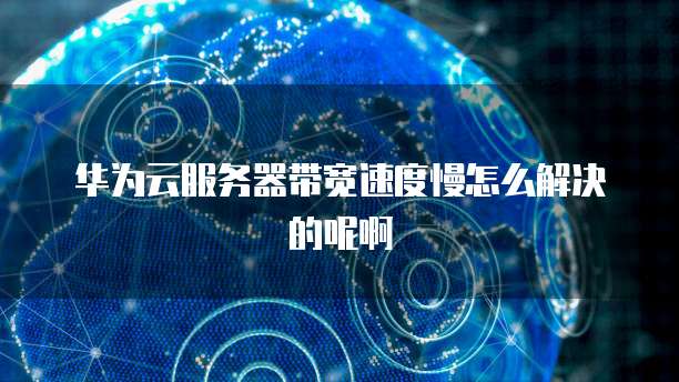 华为云服务器带宽速度慢怎么解决的呢啊