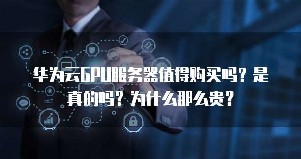 华为云GPU服务器值得购买吗?是真的吗?为什么那么贵?