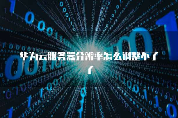 华为云服务器分辨率怎么调整不了了
