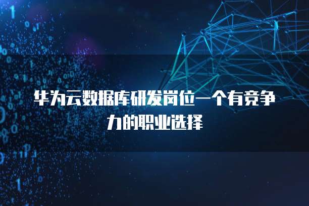 华为云数据库研发岗位一个有竞争力的职业选择