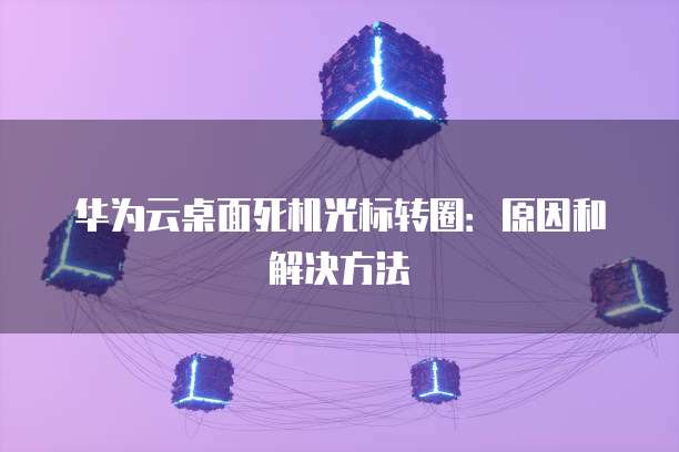 华为云桌面死机光标转圈:原因和解决方法