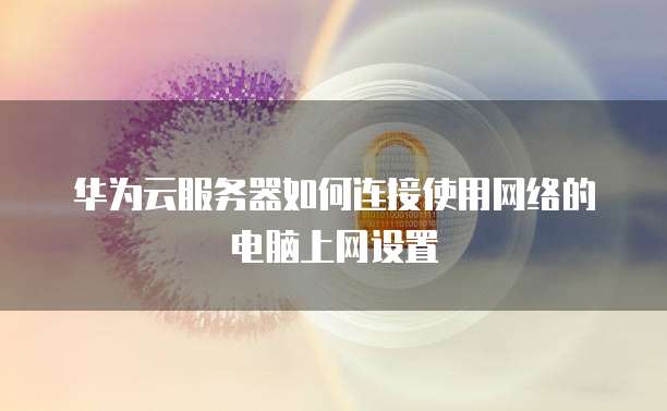 华为云服务器如何连接使用网络的电脑上网设置