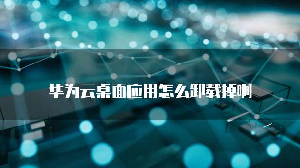 华为云桌面应用怎么卸载掉啊