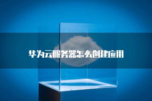 华为云服务器怎么创建应用