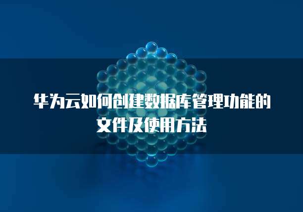 华为云如何创建数据库管理功能的文件及使用方法