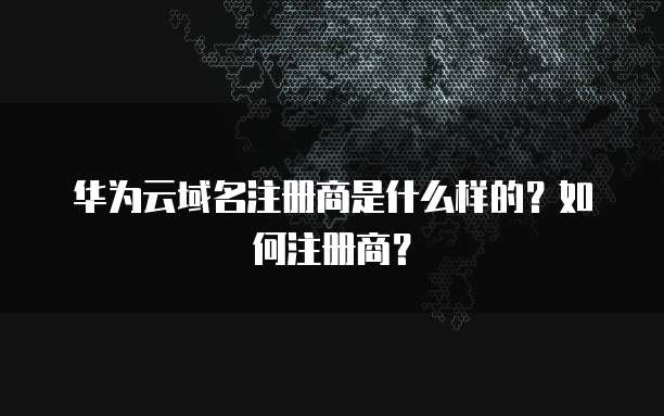 华为云域名注册商是什么样的?如何注册商?