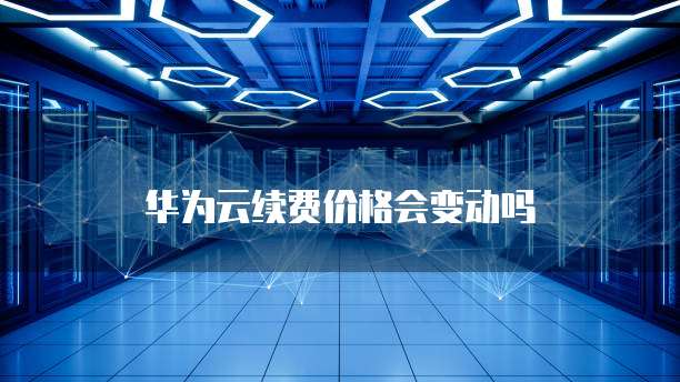 华为云续费价格会变动吗