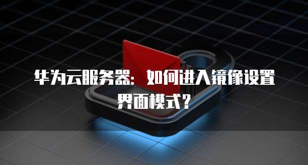 华为云服务器：如何进入镜像设置界面模式？