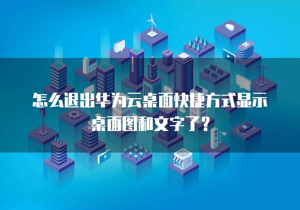 怎么退出华为云桌面快捷方式显示桌面图和文字了?