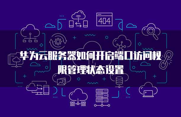 华为云服务器如何开启端口访问权限管理状态设置