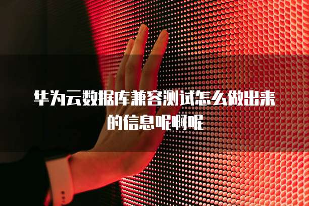 华为云数据库兼容测试怎么做出来的信息呢啊呢