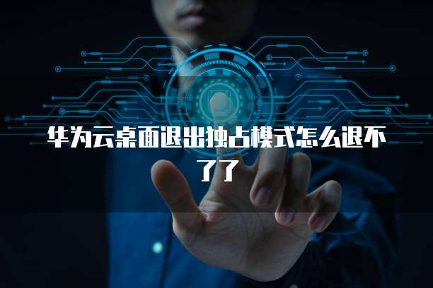 华为云桌面退出独占模式怎么退不了了