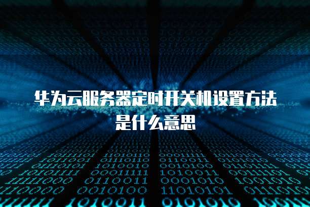 华为云服务器定时开关机设置方法是什么意思