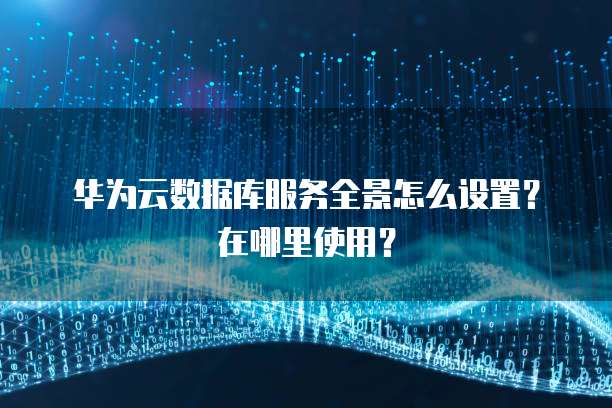 华为云数据库服务全景怎么设置?在哪里使用?