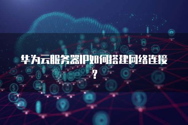 华为云服务器IP如何搭建网络连接?