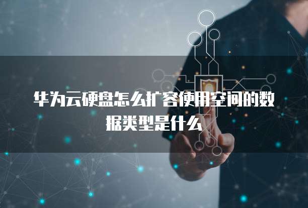 华为云硬盘怎么扩容使用空间的数据类型是什么