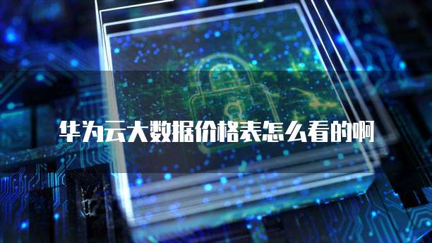 华为云大数据价格表怎么看的啊