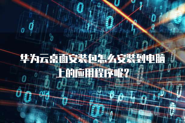 华为云桌面安装包怎么安装到电脑上的应用程序呢?