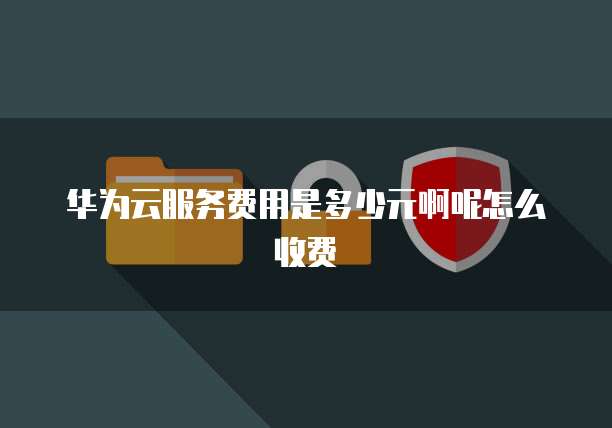 华为云服务费用是多少元啊呢怎么收费