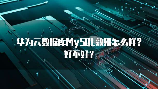 华为云数据库MySQL效果怎么样?好不好?