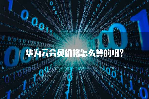 华为云会员价格怎么算的呀?