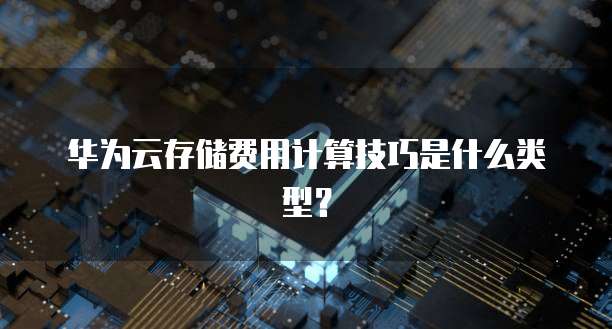 华为云存储费用计算技巧是什么类型?