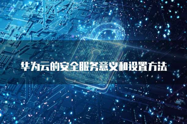 华为云的安全服务意义和设置方法