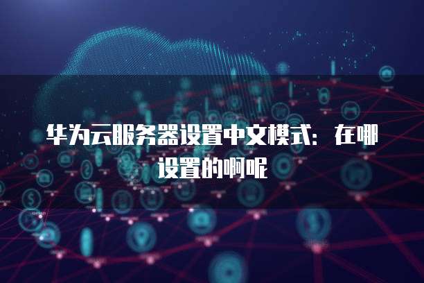 华为云服务器设置中文模式:在哪设置的啊呢