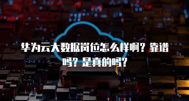 华为云大数据岗位怎么样啊?靠谱吗?是真的吗?