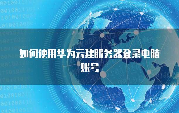 如何使用华为云建服务器登录电脑账号