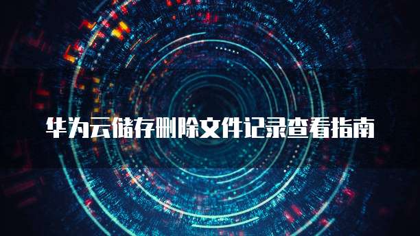 华为云储存删除文件记录查看指南