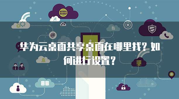 华为云桌面共享桌面在哪里找?如何进行设置?