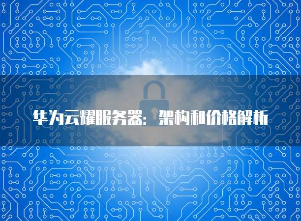 华为云耀服务器:架构和价格解析