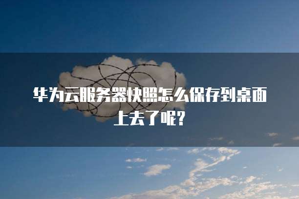 华为云服务器快照怎么保存到桌面上去了呢?