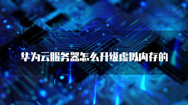 华为云服务器怎么升级虚拟内存的