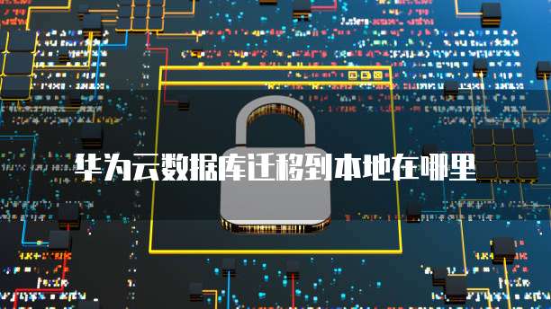 华为云数据库迁移到本地在哪里