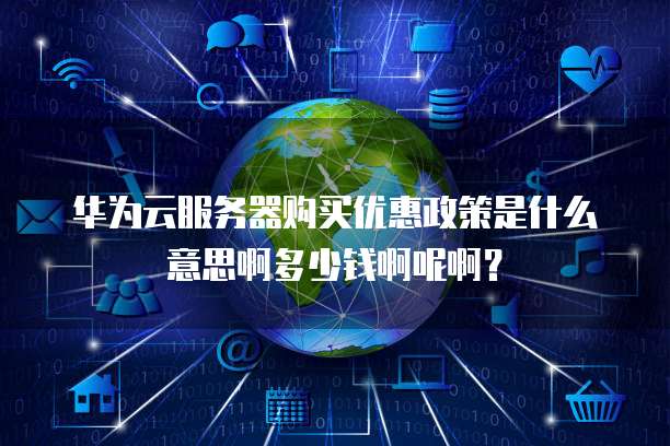 华为云服务器购买优惠政策是什么意思啊多少钱啊呢啊?